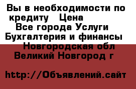 Вы в необходимости по кредиту › Цена ­ 90 000 - Все города Услуги » Бухгалтерия и финансы   . Новгородская обл.,Великий Новгород г.